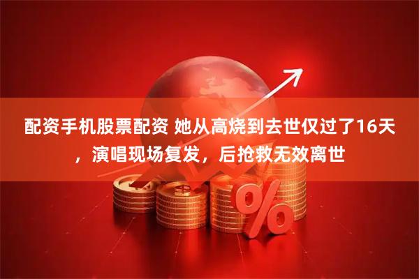 配资手机股票配资 她从高烧到去世仅过了16天，演唱现场复发，后抢救无效离世