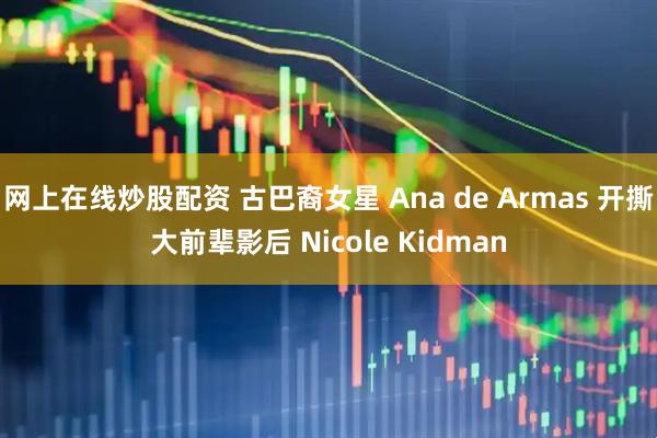 网上在线炒股配资 古巴裔女星 Ana de Armas 开撕大前辈影后 Nicole Kidman