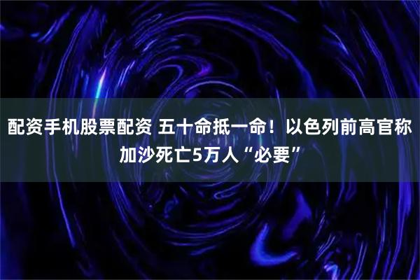 配资手机股票配资 五十命抵一命！以色列前高官称加沙死亡5万人“必要”