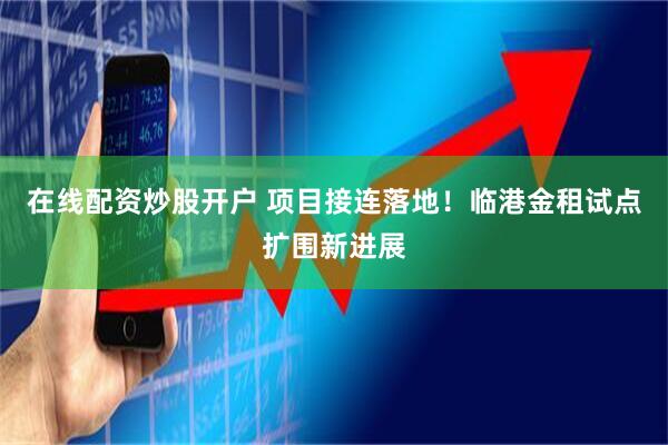 在线配资炒股开户 项目接连落地！临港金租试点扩围新进展
