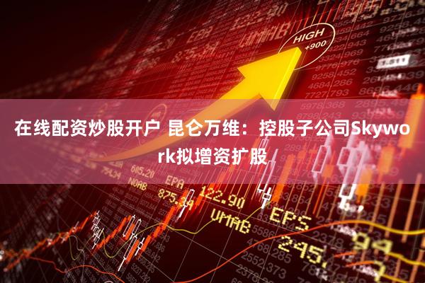 在线配资炒股开户 昆仑万维：控股子公司Skywork拟增资扩股
