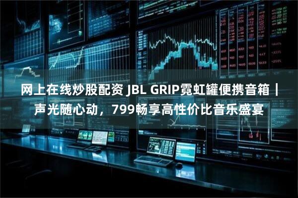 网上在线炒股配资 JBL GRIP霓虹罐便携音箱｜声光随心动，799畅享高性价比音乐盛宴