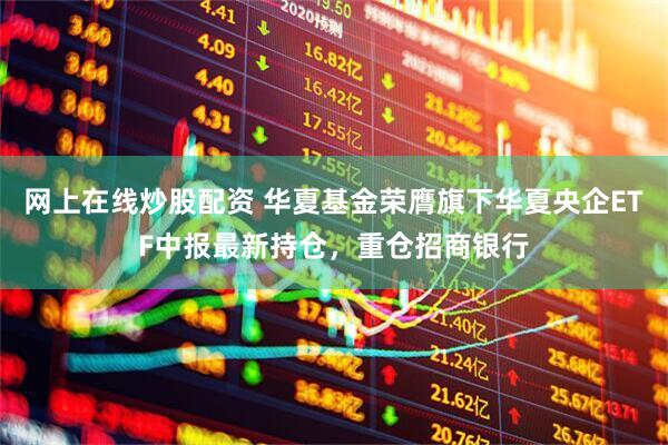 网上在线炒股配资 华夏基金荣膺旗下华夏央企ETF中报最新持仓，重仓招商银行