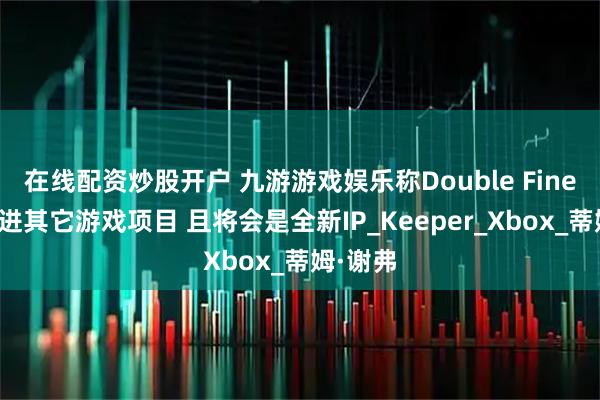 在线配资炒股开户 九游游戏娱乐称Double Fine正在推进其它游戏项目 且将会是全新IP_Keeper_Xbox_蒂姆·谢弗