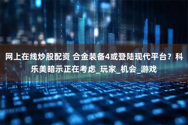网上在线炒股配资 合金装备4或登陆现代平台？科乐美暗示正在考虑_玩家_机会_游戏