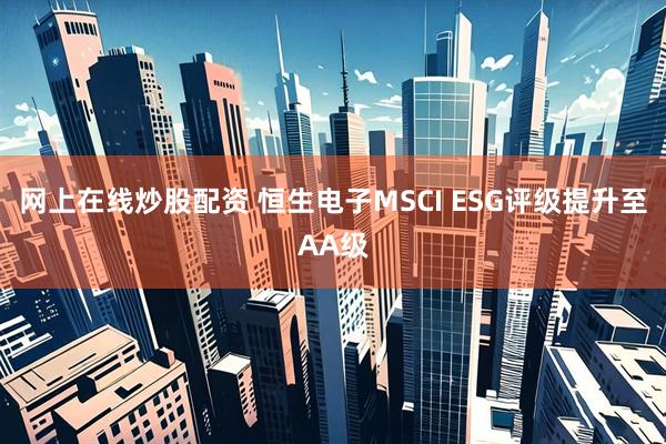 网上在线炒股配资 恒生电子MSCI ESG评级提升至AA级