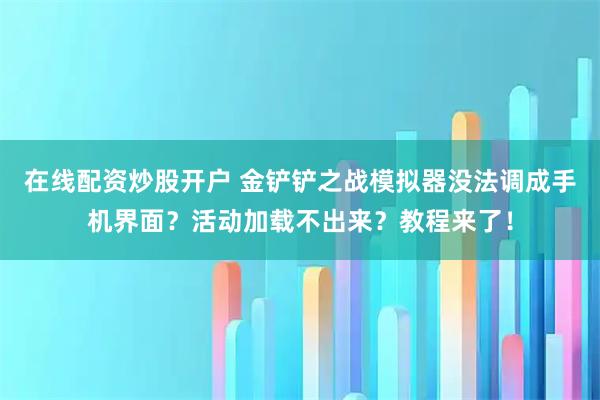 在线配资炒股开户 金铲铲之战模拟器没法调成手机界面？活动加载不出来？教程来了！