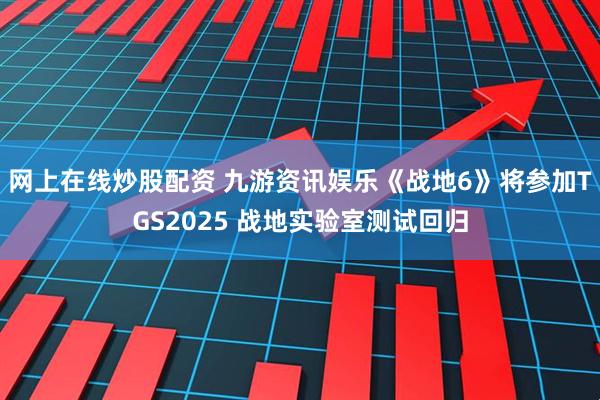网上在线炒股配资 九游资讯娱乐《战地6》将参加TGS2025 战地实验室测试回归