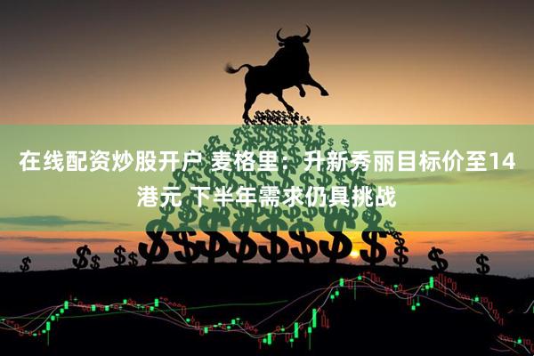 在线配资炒股开户 麦格里：升新秀丽目标价至14港元 下半年需求仍具挑战