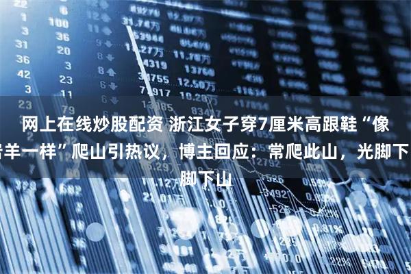 网上在线炒股配资 浙江女子穿7厘米高跟鞋“像岩羊一样”爬山引热议，博主回应：常爬此山，光脚下山