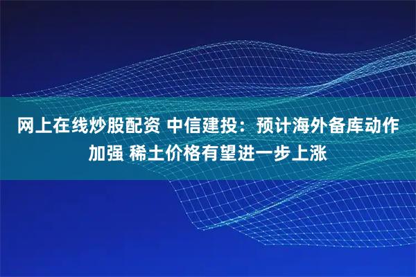 网上在线炒股配资 中信建投:预计海外备库动作加强 稀土价格有望进一步上涨