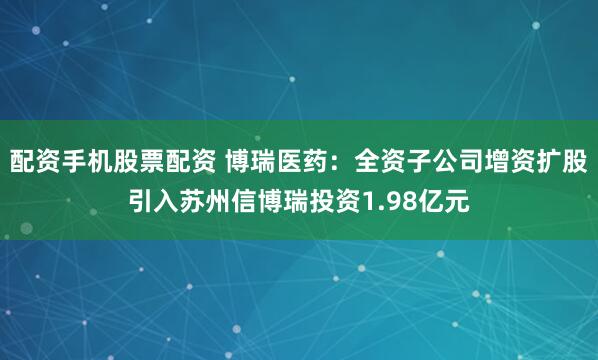 配资手机股票配资 博瑞医药:全资子公司增资扩股引入苏州信博瑞投资1.98亿元