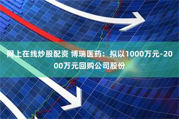 网上在线炒股配资 博瑞医药:拟以1000万元-2000万元回购公司股份