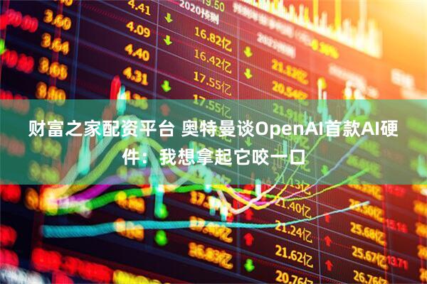 财富之家配资平台 奥特曼谈OpenAI首款AI硬件：我想拿起它咬一口
