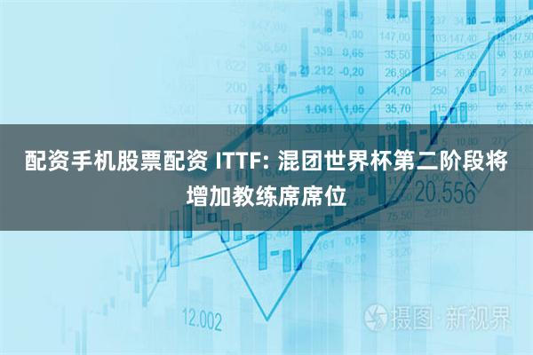 配资手机股票配资 ITTF: 混团世界杯第二阶段将增加教练席席位