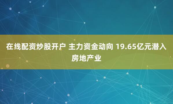 在线配资炒股开户 主力资金动向 19.65亿元潜入房地产业