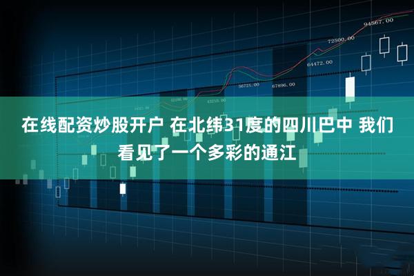 在线配资炒股开户 在北纬31度的四川巴中 我们看见了一个多彩的通江