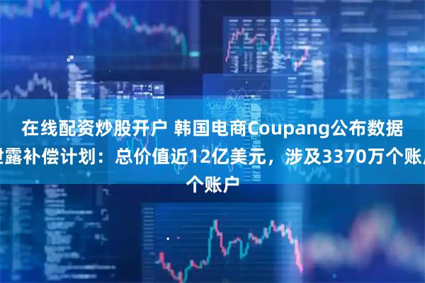 在线配资炒股开户 韩国电商Coupang公布数据泄露补偿计划：总价值近12亿美元，涉及3370万个账户