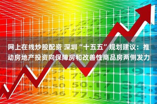 网上在线炒股配资 深圳“十五五”规划建议：推动房地产投资向保障房和改善性商品房两侧发力