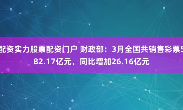 配资实力股票配资门户 财政部：3月全国共销售彩票582.17亿元，同比增加26.16亿元