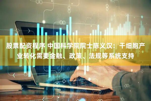 股票配资程序 中国科学院院士陈义汉：干细胞产业转化需要金融、政策、法规等系统支持