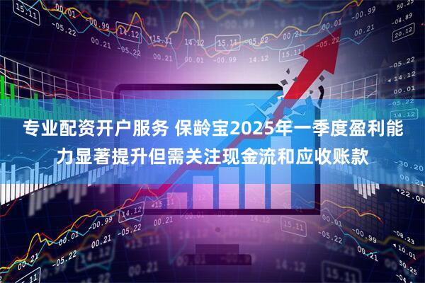 专业配资开户服务 保龄宝2025年一季度盈利能力显著提升但需关注现金流和应收账款