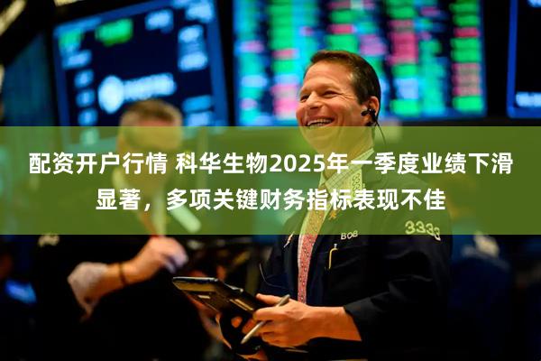 配资开户行情 科华生物2025年一季度业绩下滑显著，多项关键财务指标表现不佳