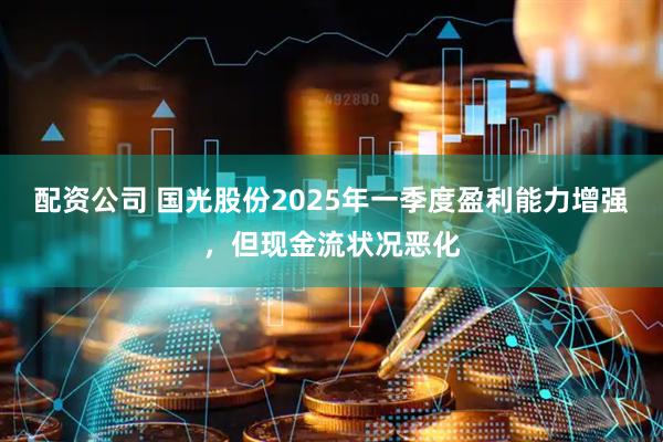 配资公司 国光股份2025年一季度盈利能力增强，但现金流状况恶化