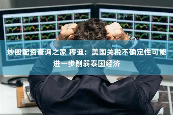 炒股配资查询之家 穆迪：美国关税不确定性可能进一步削弱泰国经济