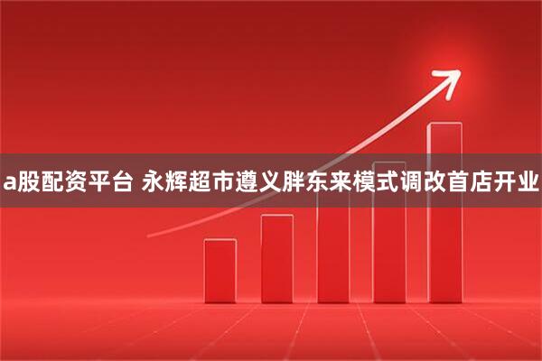 a股配资平台 永辉超市遵义胖东来模式调改首店开业