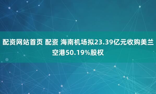 配资网站首页 配资 海南机场拟23.39亿元收购美兰空港50.19%股权