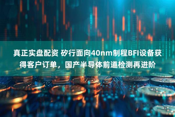 真正实盘配资 矽行面向40nm制程BFI设备获得客户订单，国产半导体前道检测再进阶