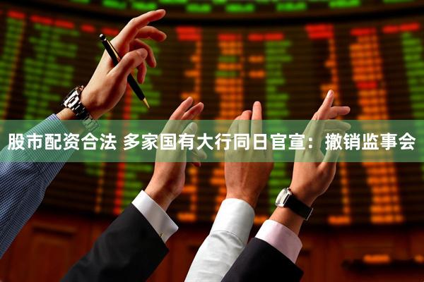 股市配资合法 多家国有大行同日官宣：撤销监事会