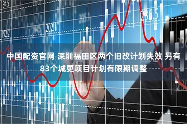 中国配资官网 深圳福田区两个旧改计划失效 另有83个城更项目计划有限期调整