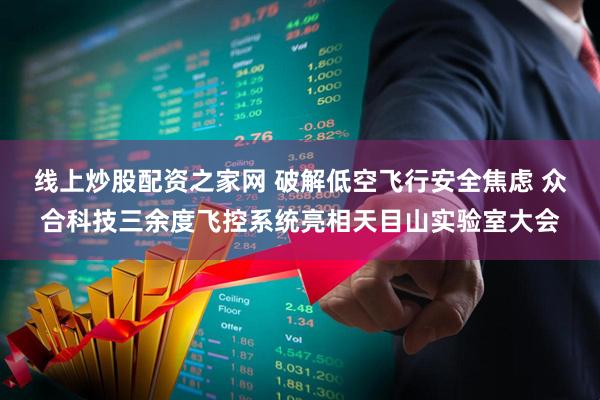 线上炒股配资之家网 破解低空飞行安全焦虑 众合科技三余度飞控系统亮相天目山实验室大会