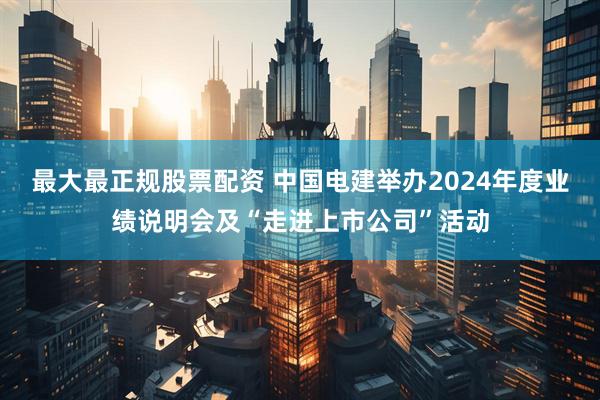 最大最正规股票配资 中国电建举办2024年度业绩说明会及“走进上市公司”活动