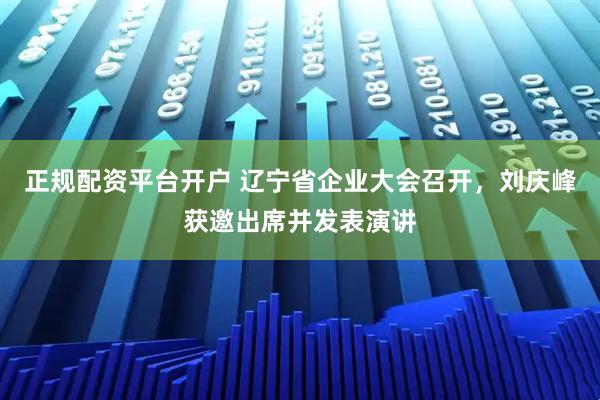 正规配资平台开户 辽宁省企业大会召开，刘庆峰获邀出席并发表演讲