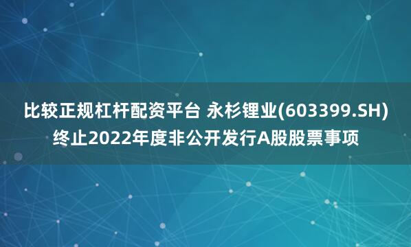 比较正规杠杆配资平台 永杉锂业(603399.SH)终止2022年度非公开发行A股股票事项