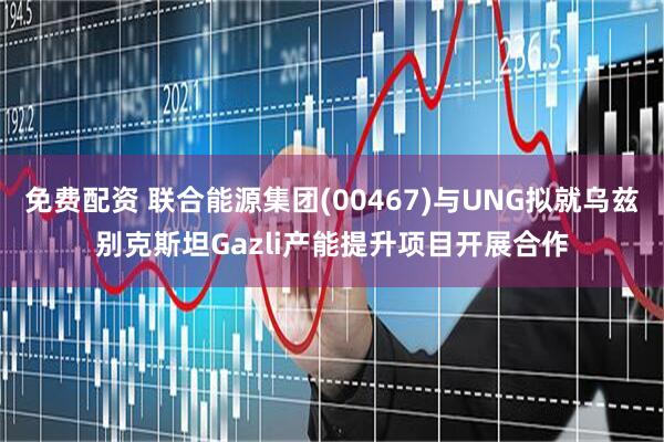 免费配资 联合能源集团(00467)与UNG拟就乌兹别克斯坦Gazli产能提升项目开展合作