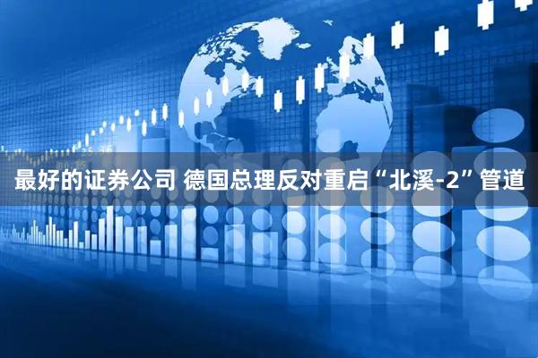 最好的证券公司 德国总理反对重启“北溪-2”管道