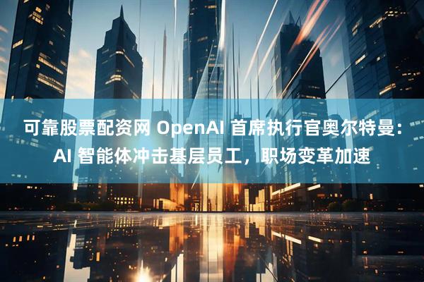 可靠股票配资网 OpenAI 首席执行官奥尔特曼：AI 智能体冲击基层员工，职场变革加速