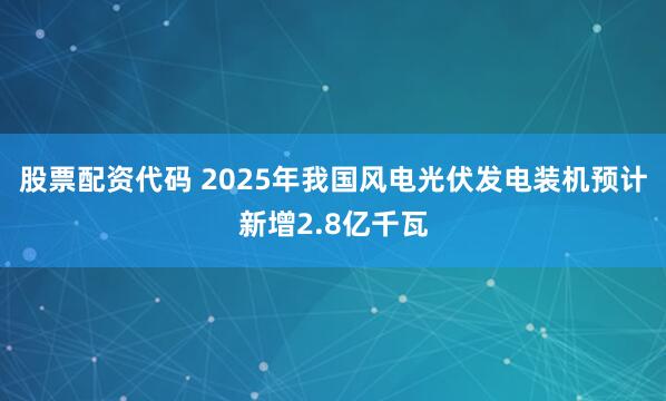 股票配资代码 2025年我国风电光伏发电装机预计新增2.8亿千瓦