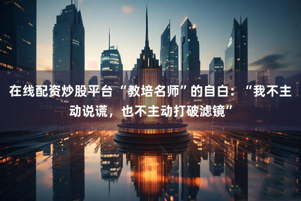 在线配资炒股平台 “教培名师”的自白：“我不主动说谎，也不主动打破滤镜”