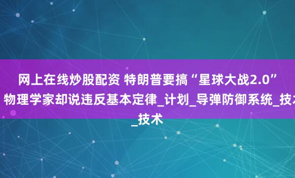 网上在线炒股配资 特朗普要搞“星球大战2.0”，物理学家却说违反基本定律_计划_导弹防御系统_技术
