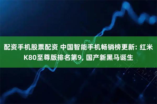 配资手机股票配资 中国智能手机畅销榜更新: 红米K80至尊版排名第9, 国产新黑马诞生