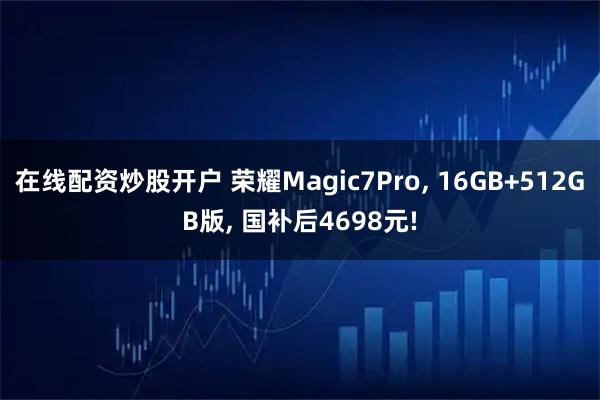 在线配资炒股开户 荣耀Magic7Pro, 16GB+512GB版, 国补后4698元!