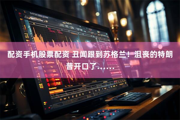 配资手机股票配资 丑闻跟到苏格兰！沮丧的特朗普开口了……