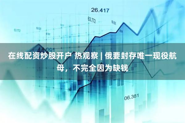 在线配资炒股开户 热观察 | 俄要封存唯一现役航母，不完全因为缺钱