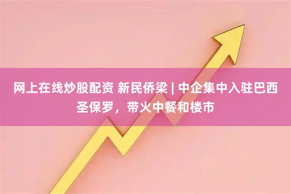 网上在线炒股配资 新民侨梁 | 中企集中入驻巴西圣保罗，带火中餐和楼市