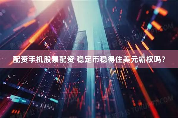 配资手机股票配资 稳定币稳得住美元霸权吗？